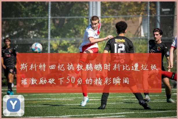 斯科特回忆执教鹈鹕时科比遭垃圾话激励砍下50分的精彩瞬间