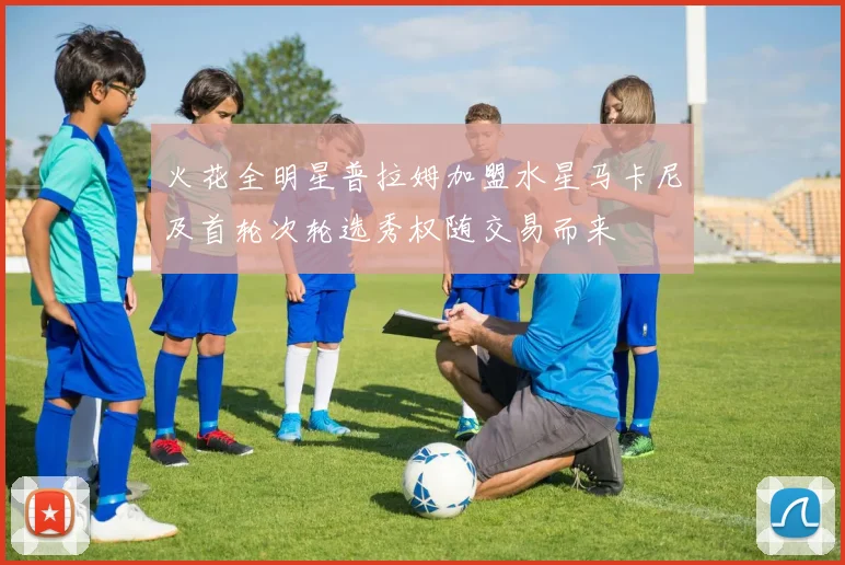 火花全明星普拉姆加盟水星马卡尼及首轮次轮选秀权随交易而来